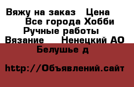 Вяжу на заказ › Цена ­ 800 - Все города Хобби. Ручные работы » Вязание   . Ненецкий АО,Белушье д.